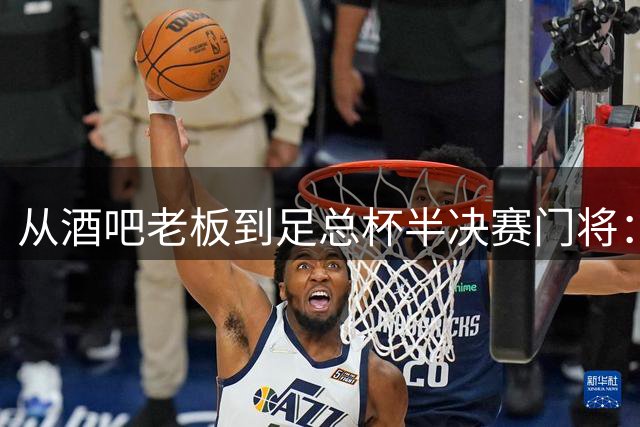 从酒吧老板到足总杯半决赛门将：足球史上最离奇的跨界传奇