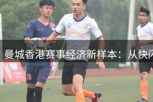 曼城香港赛事经济新样本：从快闪店到生活方式的全方位球迷运营