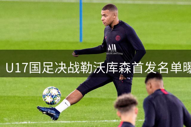 U17国足决战勒沃库森首发名单曝光 小组头名力争全胜晋级